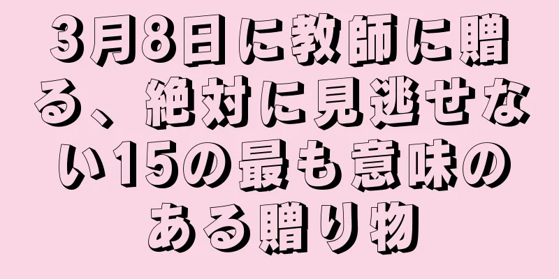 3月8日に教師に贈る、絶対に見逃せない15の最も意味のある贈り物