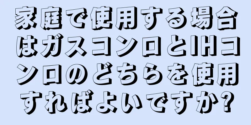 家庭で使用する場合はガスコンロとIHコンロのどちらを使用すればよいですか?
