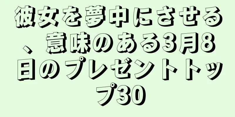 彼女を夢中にさせる、意味のある3月8日のプレゼントトップ30