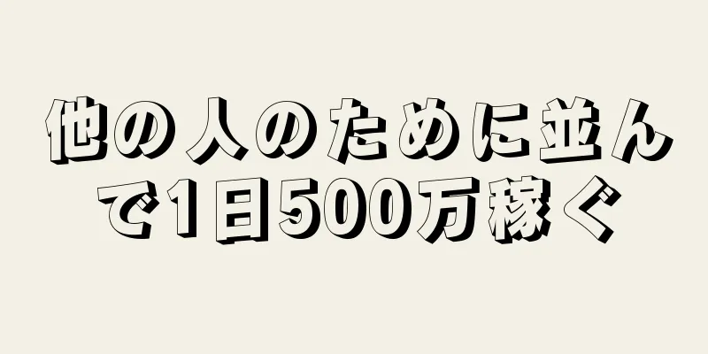 他の人のために並んで1日500万稼ぐ