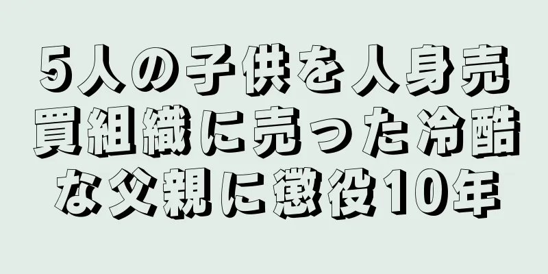 5人の子供を人身売買組織に売った冷酷な父親に懲役10年