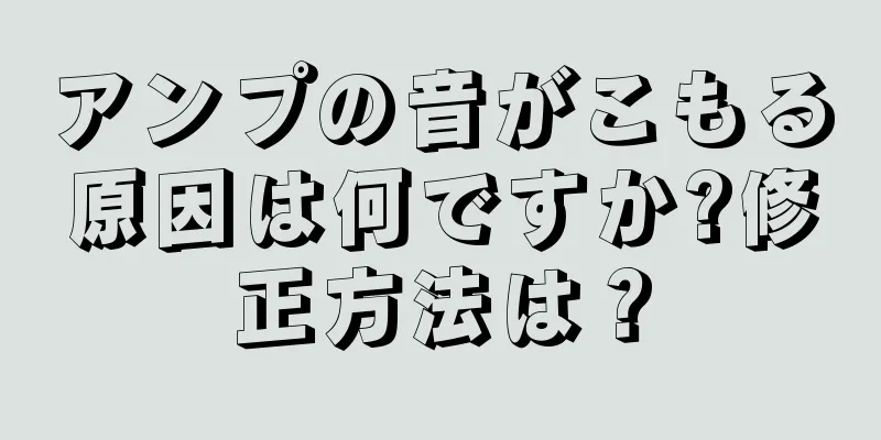 アンプの音がこもる原因は何ですか?修正方法は？