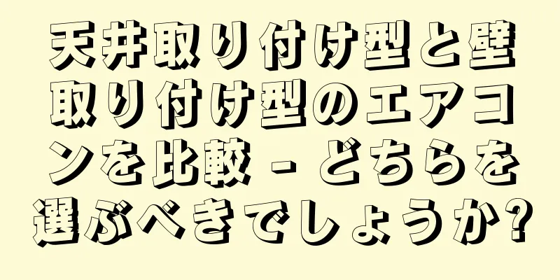 天井取り付け型と壁取り付け型のエアコンを比較 - どちらを選ぶべきでしょうか?