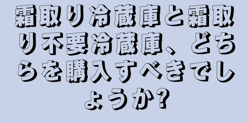 霜取り冷蔵庫と霜取り不要冷蔵庫、どちらを購入すべきでしょうか?