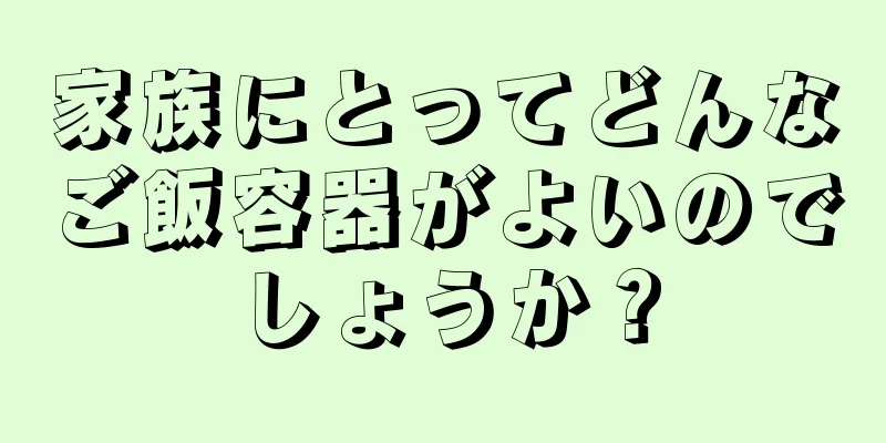 家族にとってどんなご飯容器がよいのでしょうか？