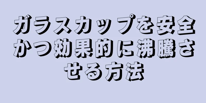 ガラスカップを安全かつ効果的に沸騰させる方法