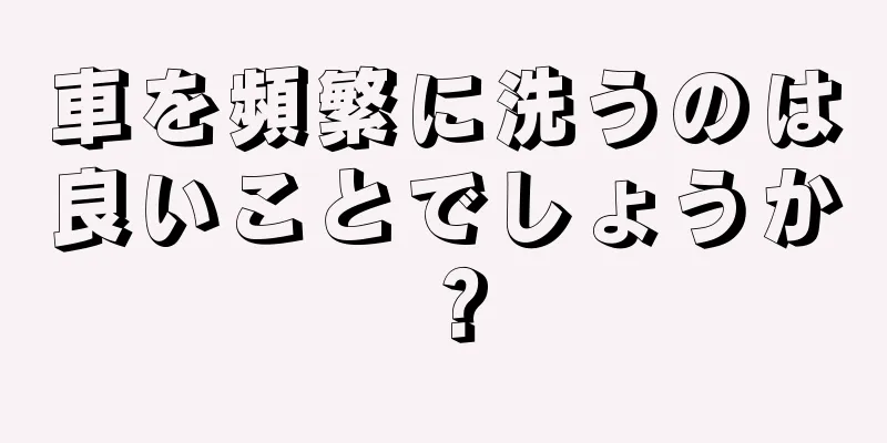 車を頻繁に洗うのは良いことでしょうか？