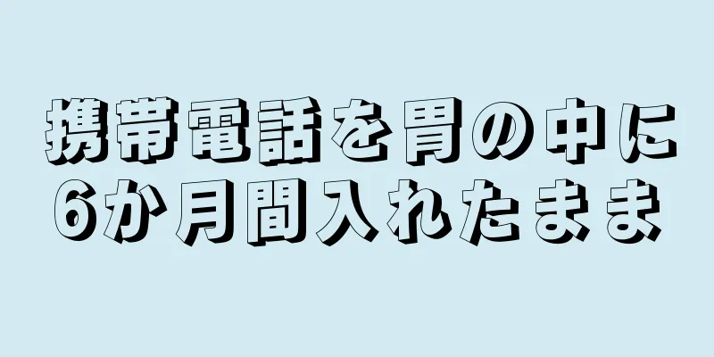 携帯電話を胃の中に6か月間入れたまま