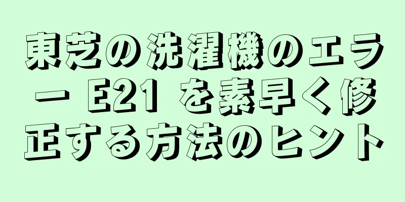 東芝の洗濯機のエラー E21 を素早く修正する方法のヒント
