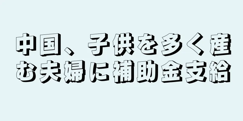 中国、子供を多く産む夫婦に補助金支給