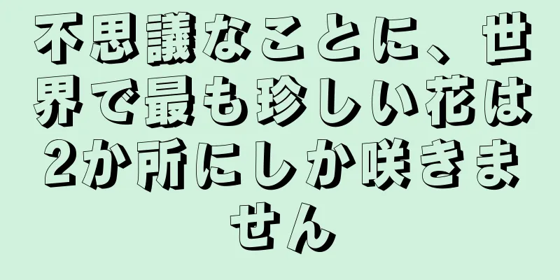 不思議なことに、世界で最も珍しい花は2か所にしか咲きません