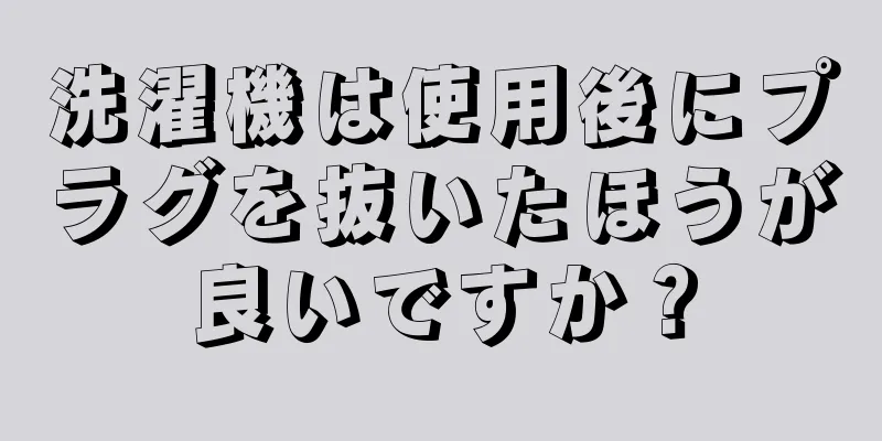 洗濯機は使用後にプラグを抜いたほうが良いですか？
