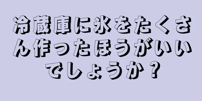 冷蔵庫に氷をたくさん作ったほうがいいでしょうか？
