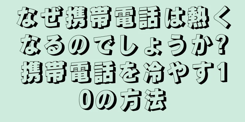 なぜ携帯電話は熱くなるのでしょうか?携帯電話を冷やす10の方法