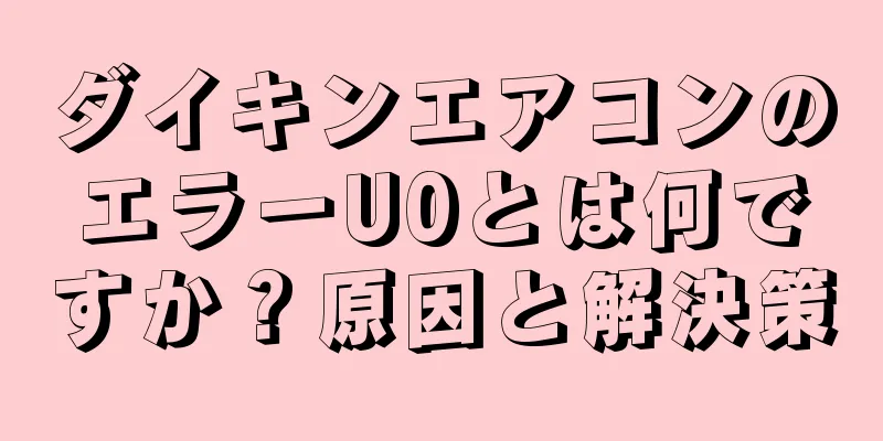 ダイキンエアコンのエラーU0とは何ですか？原因と解決策