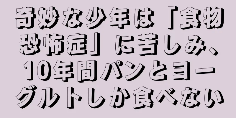 奇妙な少年は「食物恐怖症」に苦しみ、10年間パンとヨーグルトしか食べない