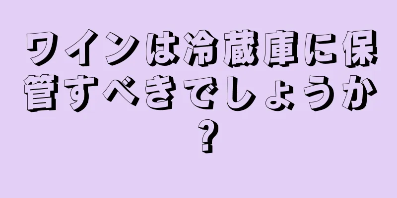 ワインは冷蔵庫に保管すべきでしょうか？