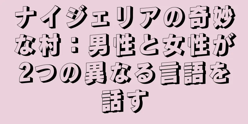 ナイジェリアの奇妙な村：男性と女性が2つの異なる言語を話す