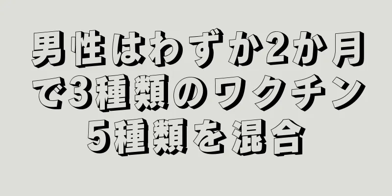 男性はわずか2か月で3種類のワクチン5種類を混合