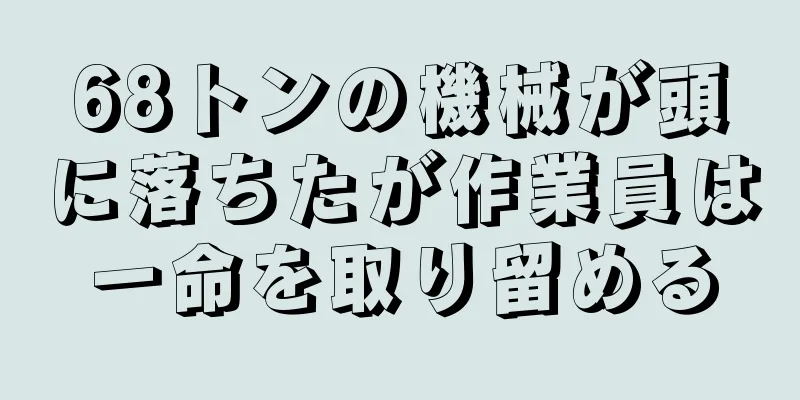 68トンの機械が頭に落ちたが作業員は一命を取り留める