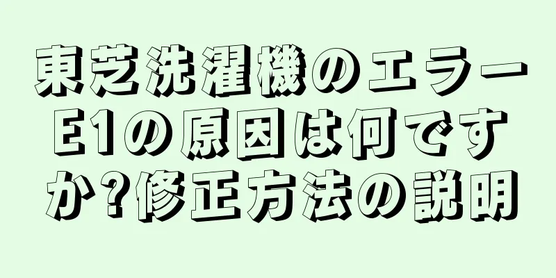 東芝洗濯機のエラーE1の原因は何ですか?修正方法の説明