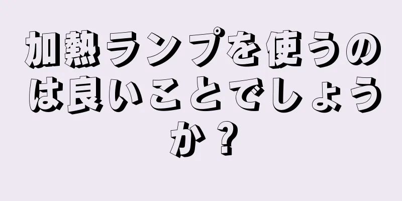 加熱ランプを使うのは良いことでしょうか？