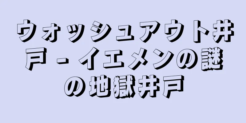 ウォッシュアウト井戸 - イエメンの謎の地獄井戸