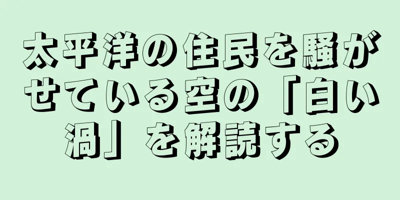 太平洋の住民を騒がせている空の「白い渦」を解読する