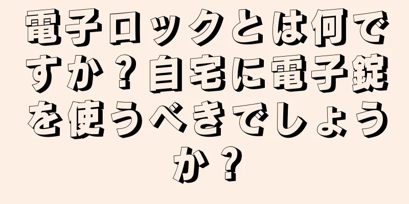 電子ロックとは何ですか？自宅に電子錠を使うべきでしょうか？