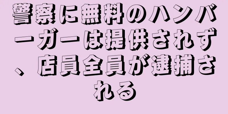 警察に無料のハンバーガーは提供されず、店員全員が逮捕される