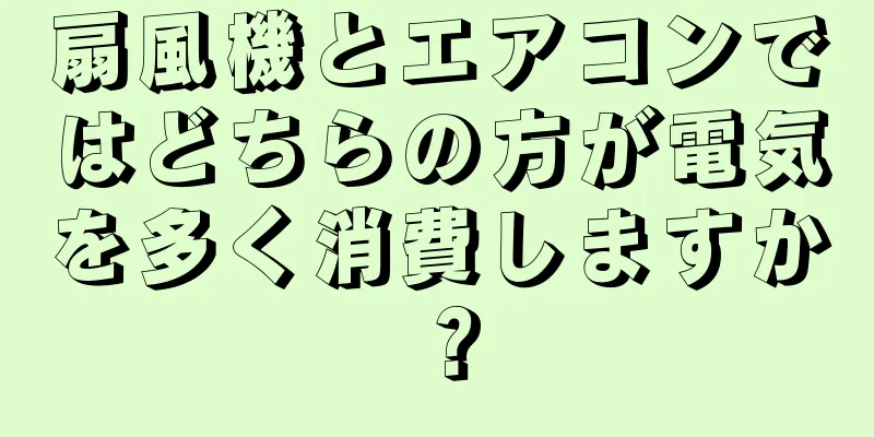 扇風機とエアコンではどちらの方が電気を多く消費しますか？