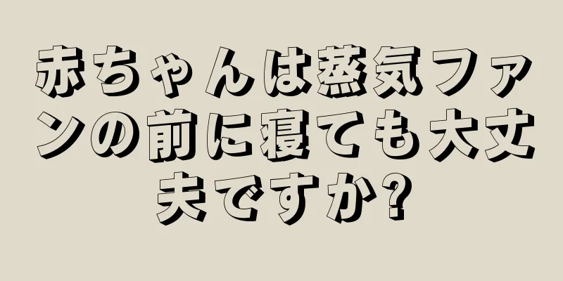 赤ちゃんは蒸気ファンの前に寝ても大丈夫ですか?