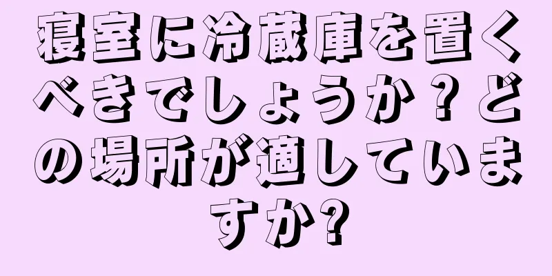 寝室に冷蔵庫を置くべきでしょうか？どの場所が適していますか?