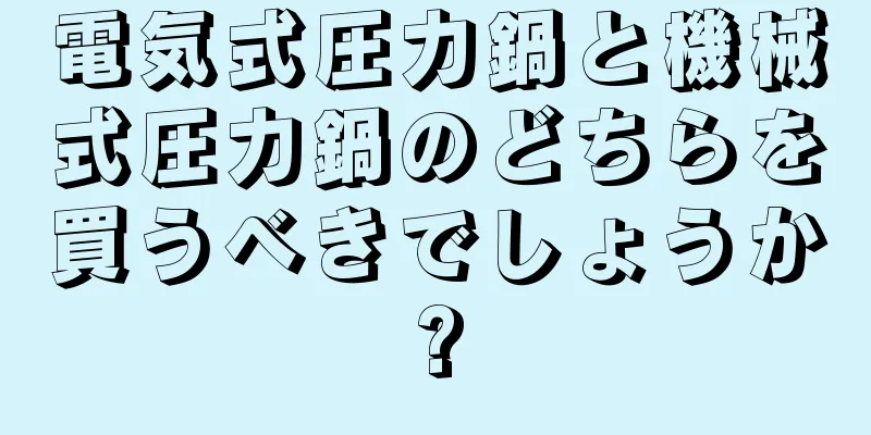 電気式圧力鍋と機械式圧力鍋のどちらを買うべきでしょうか?