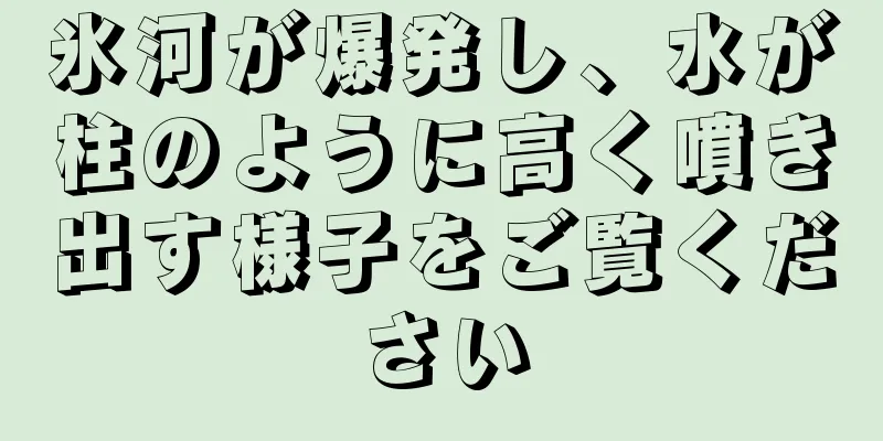 氷河が爆発し、水が柱のように高く噴き出す様子をご覧ください