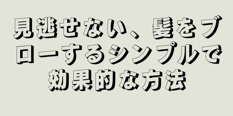 見逃せない、髪をブローするシンプルで効果的な方法