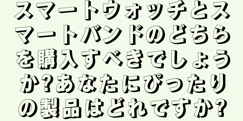 スマートウォッチとスマートバンドのどちらを購入すべきでしょうか?あなたにぴったりの製品はどれですか?