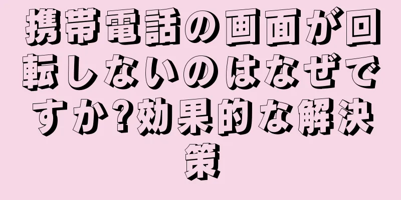 携帯電話の画面が回転しないのはなぜですか?効果的な解決策