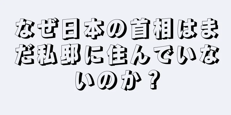 なぜ日本の首相はまだ私邸に住んでいないのか？
