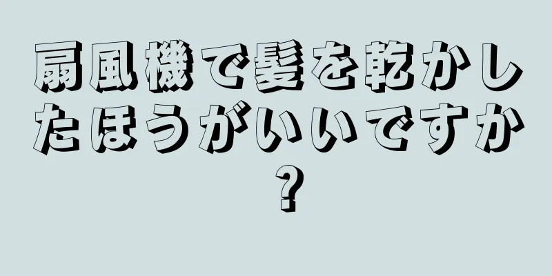 扇風機で髪を乾かしたほうがいいですか？