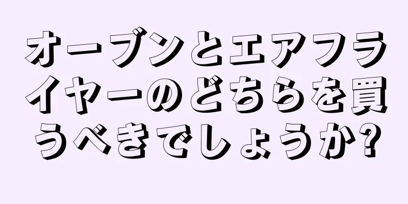 オーブンとエアフライヤーのどちらを買うべきでしょうか?