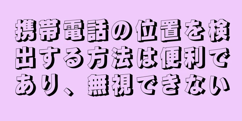 携帯電話の位置を検出する方法は便利であり、無視できない