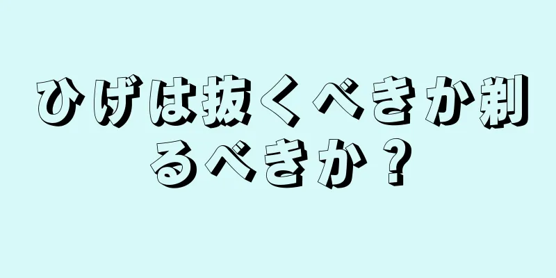 ひげは抜くべきか剃るべきか？