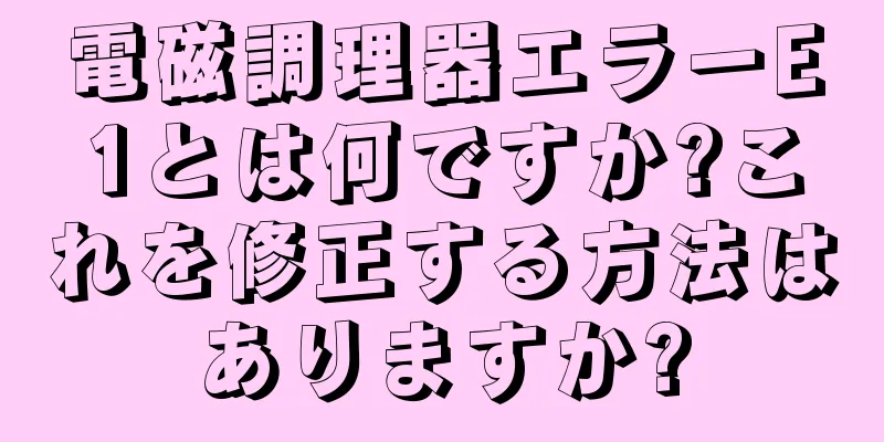 電磁調理器エラーE1とは何ですか?これを修正する方法はありますか?