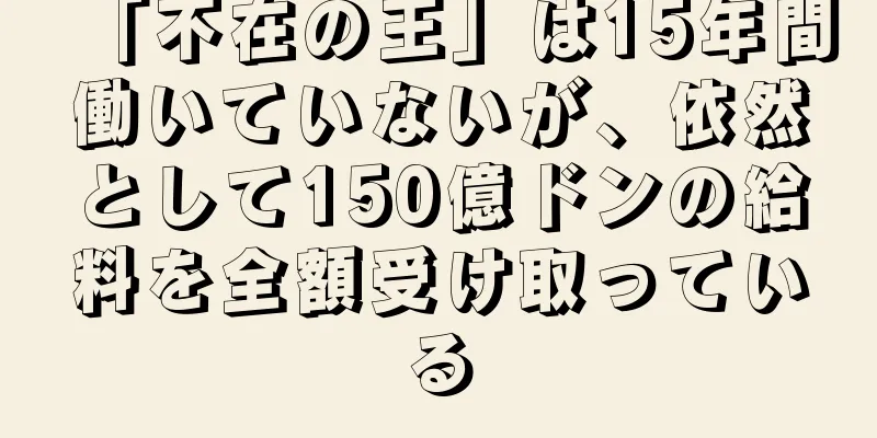 「不在の王」は15年間働いていないが、依然として150億ドンの給料を全額受け取っている