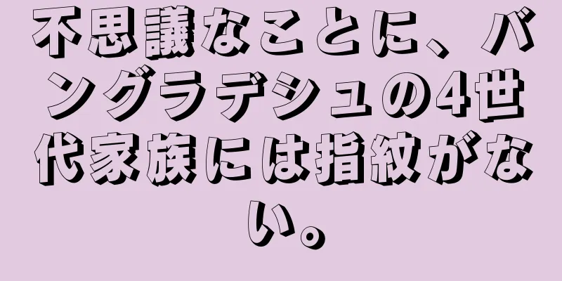 不思議なことに、バングラデシュの4世代家族には指紋がない。
