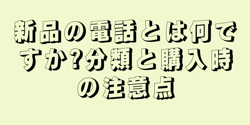 新品の電話とは何ですか?分類と購入時の注意点