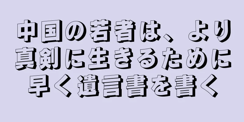 中国の若者は、より真剣に生きるために早く遺言書を書く