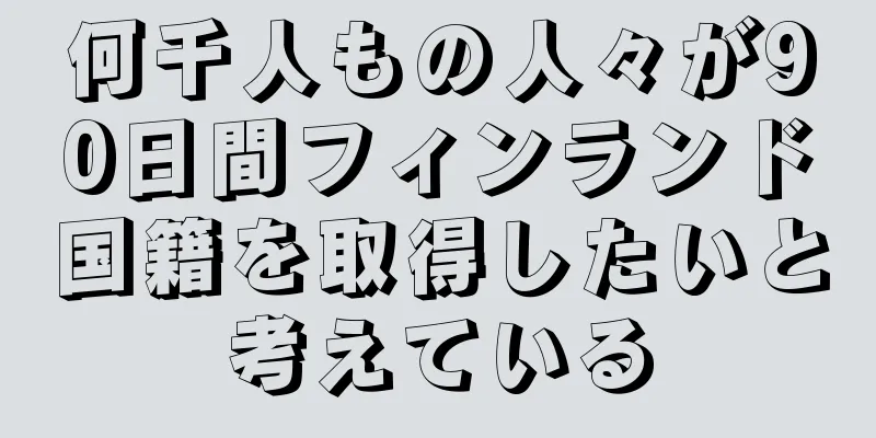 何千人もの人々が90日間フィンランド国籍を取得したいと考えている