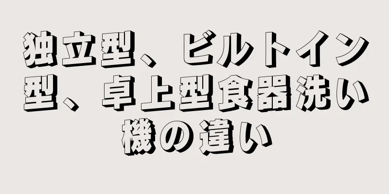 独立型、ビルトイン型、卓上型食器洗い機の違い